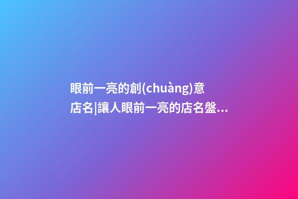 眼前一亮的創(chuàng)意店名|讓人眼前一亮的店名盤點-第1張-店鋪起名-玄機派